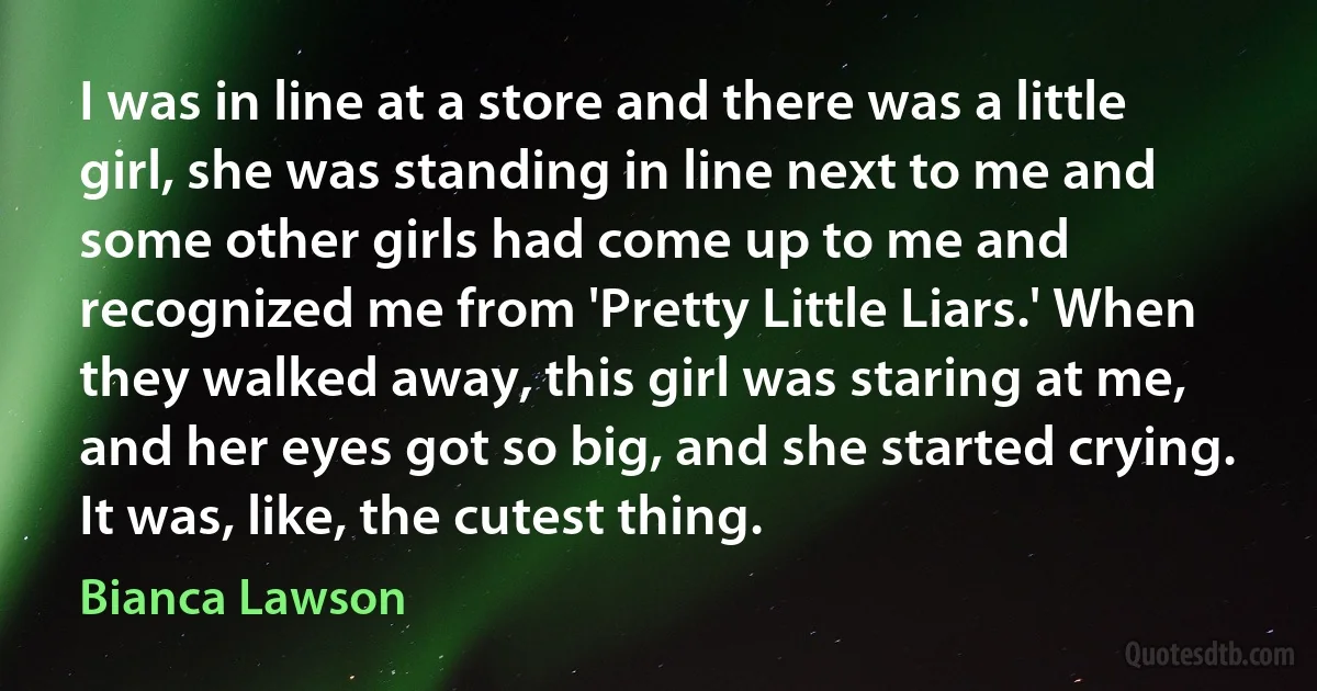 I was in line at a store and there was a little girl, she was standing in line next to me and some other girls had come up to me and recognized me from 'Pretty Little Liars.' When they walked away, this girl was staring at me, and her eyes got so big, and she started crying. It was, like, the cutest thing. (Bianca Lawson)