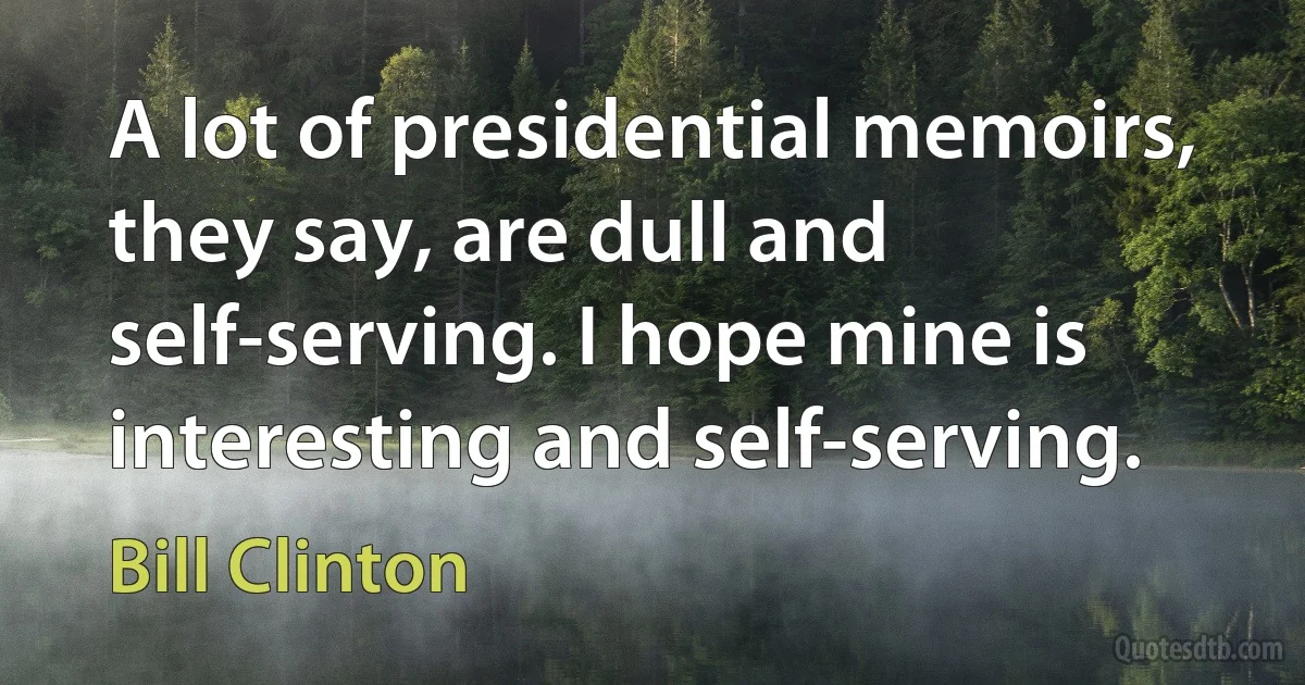 A lot of presidential memoirs, they say, are dull and self-serving. I hope mine is interesting and self-serving. (Bill Clinton)