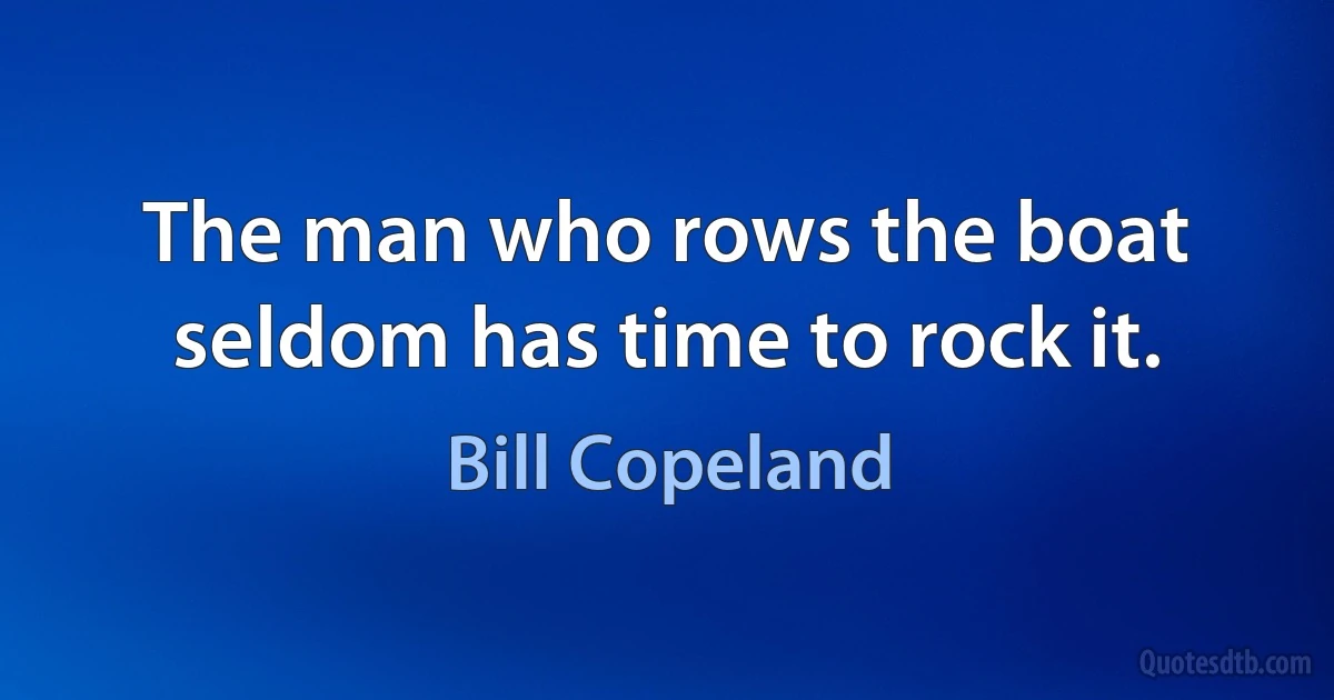 The man who rows the boat seldom has time to rock it. (Bill Copeland)