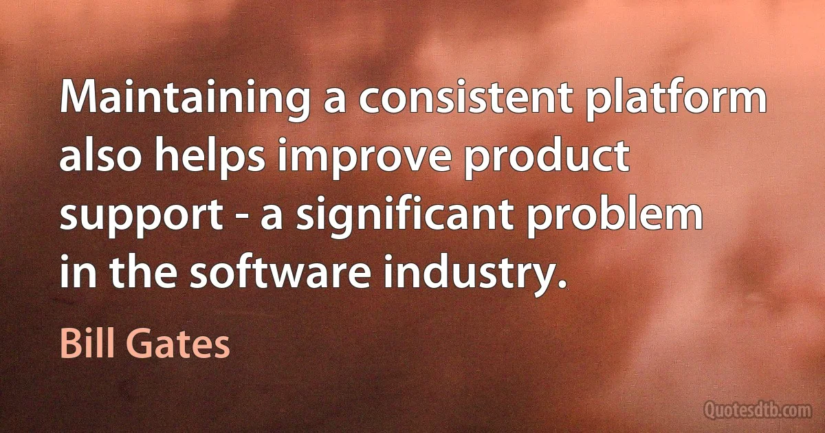 Maintaining a consistent platform also helps improve product support - a significant problem in the software industry. (Bill Gates)