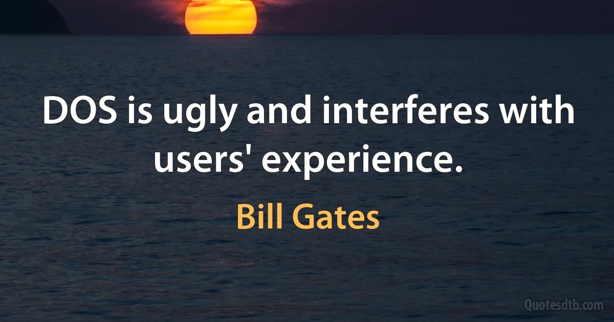 DOS is ugly and interferes with users' experience. (Bill Gates)