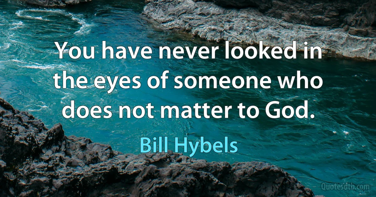 You have never looked in the eyes of someone who does not matter to God. (Bill Hybels)