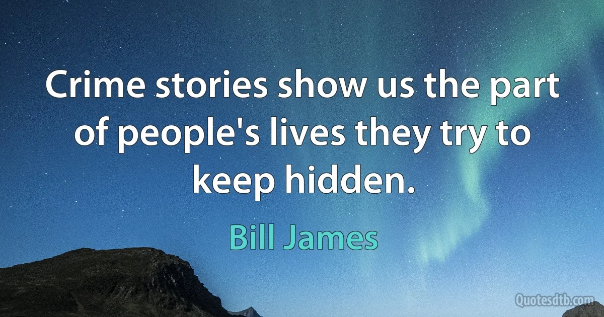 Crime stories show us the part of people's lives they try to keep hidden. (Bill James)