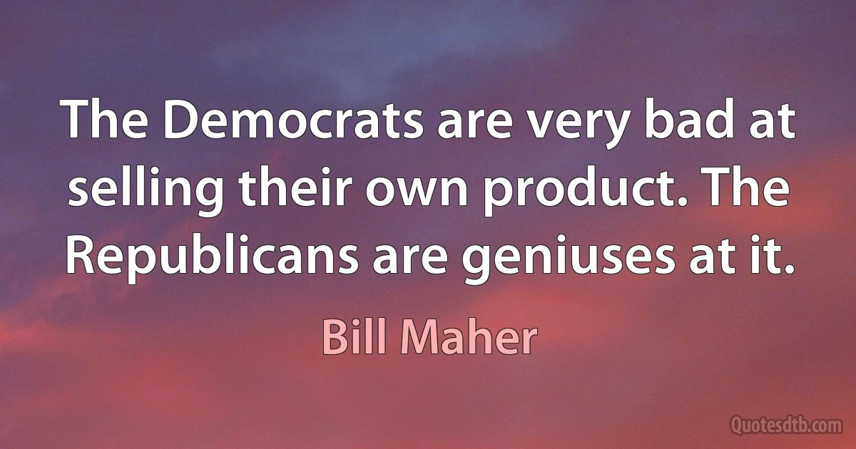 The Democrats are very bad at selling their own product. The Republicans are geniuses at it. (Bill Maher)