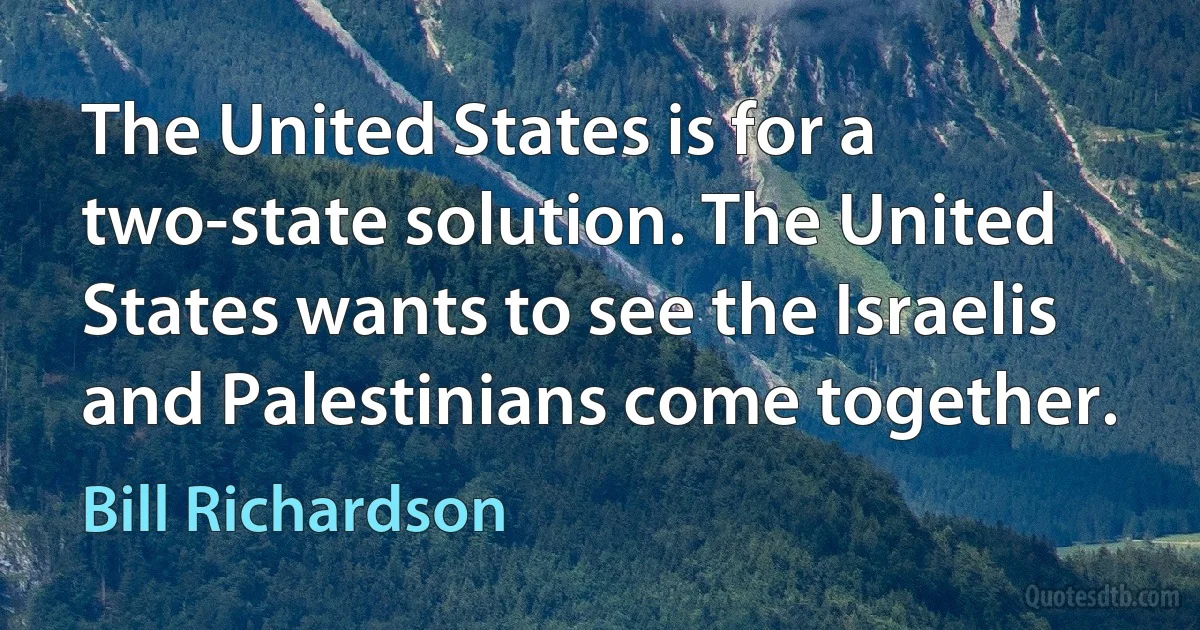 The United States is for a two-state solution. The United States wants to see the Israelis and Palestinians come together. (Bill Richardson)