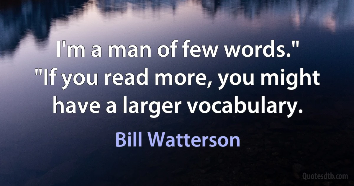 I'm a man of few words."
"If you read more, you might have a larger vocabulary. (Bill Watterson)