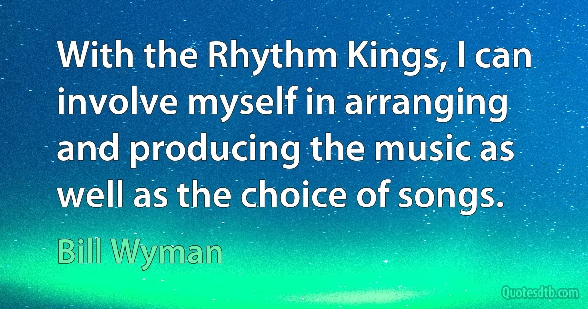 With the Rhythm Kings, I can involve myself in arranging and producing the music as well as the choice of songs. (Bill Wyman)