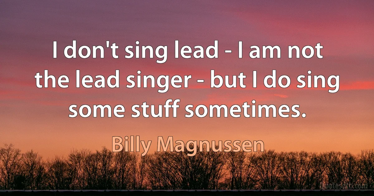 I don't sing lead - I am not the lead singer - but I do sing some stuff sometimes. (Billy Magnussen)