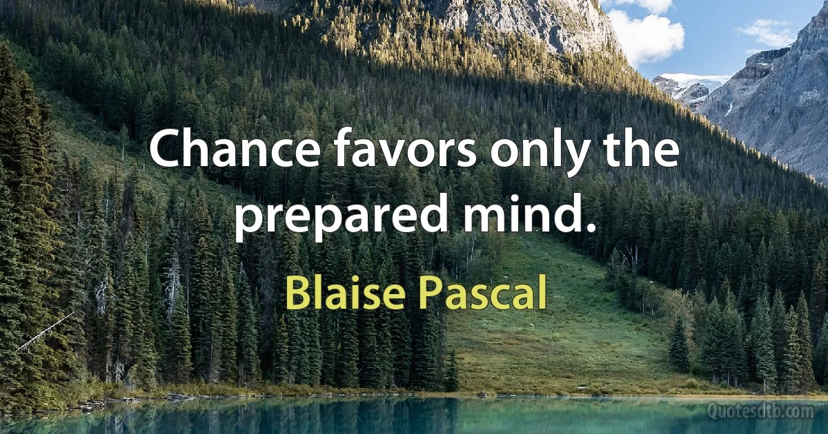 Chance favors only the prepared mind. (Blaise Pascal)