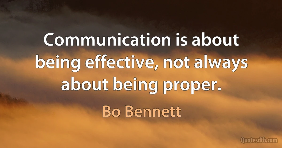 Communication is about being effective, not always about being proper. (Bo Bennett)