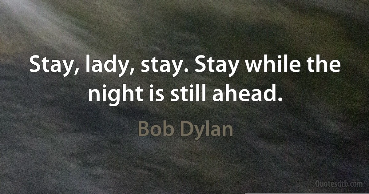 Stay, lady, stay. Stay while the night is still ahead. (Bob Dylan)