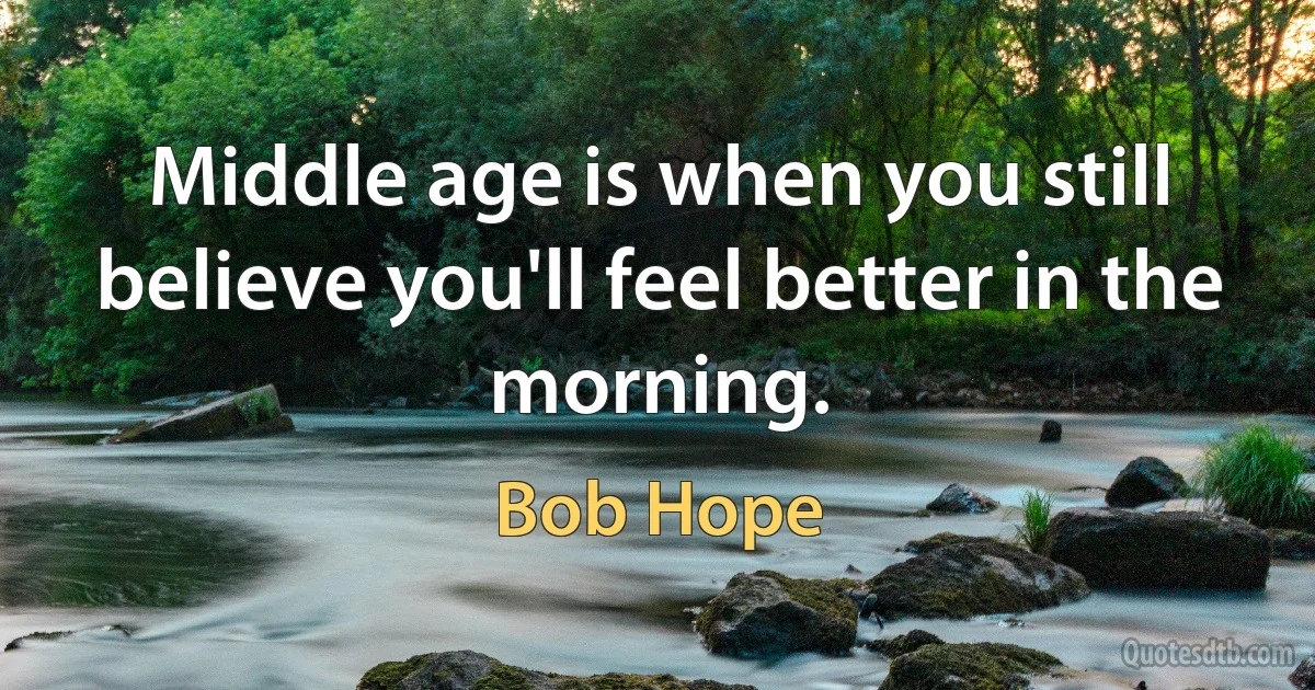 Middle age is when you still believe you'll feel better in the morning. (Bob Hope)