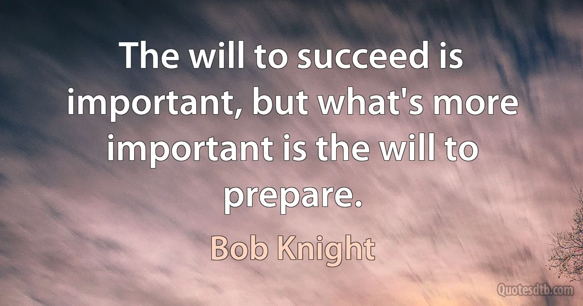 The will to succeed is important, but what's more important is the will to prepare. (Bob Knight)