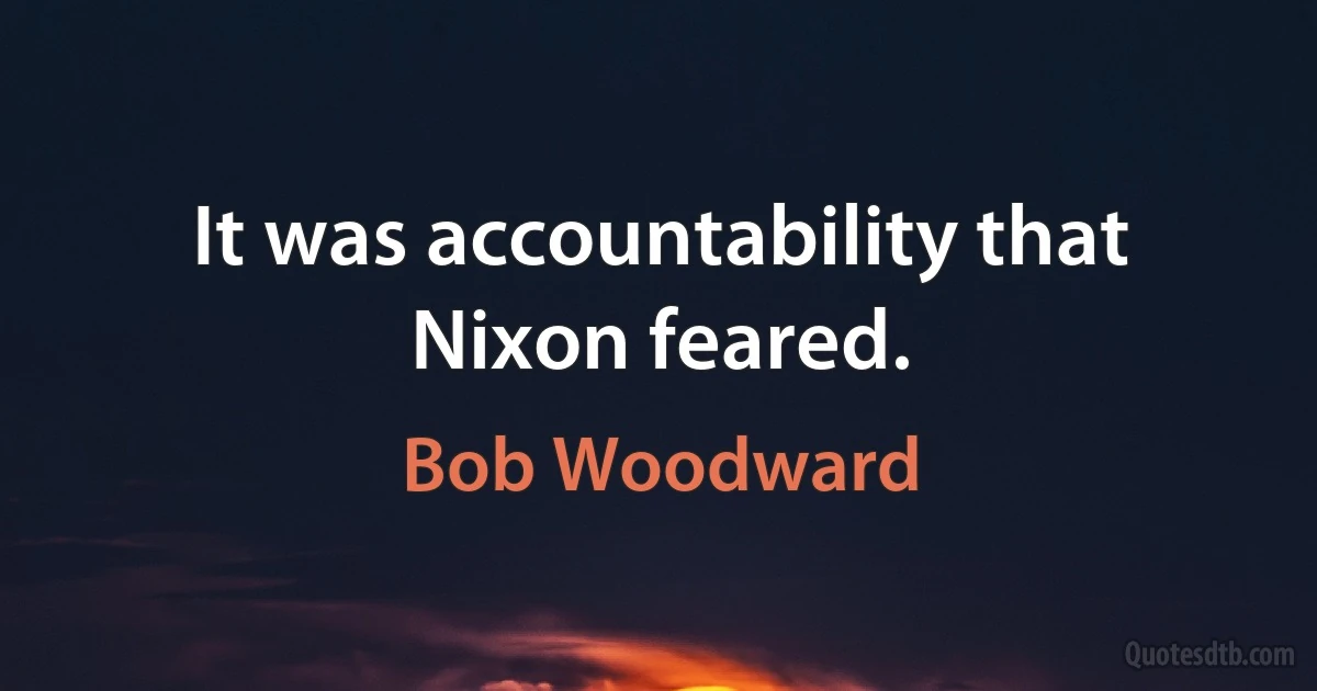 It was accountability that Nixon feared. (Bob Woodward)