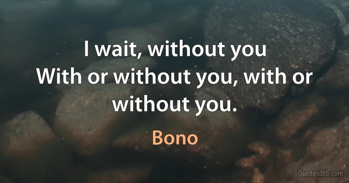 I wait, without you
With or without you, with or without you. (Bono)