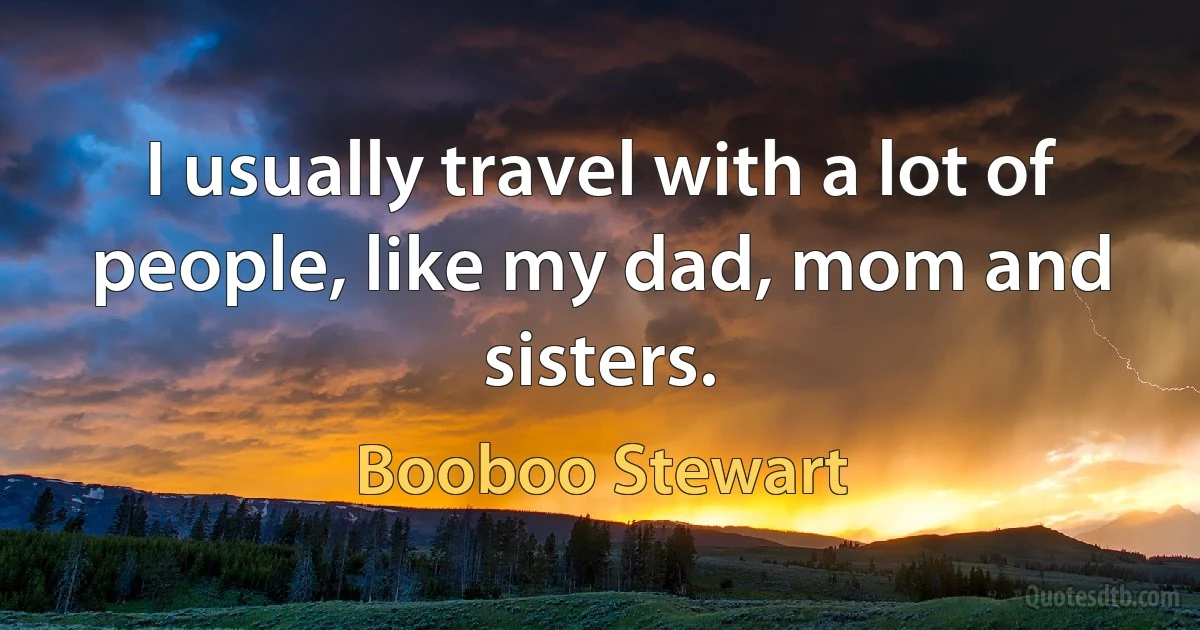 I usually travel with a lot of people, like my dad, mom and sisters. (Booboo Stewart)