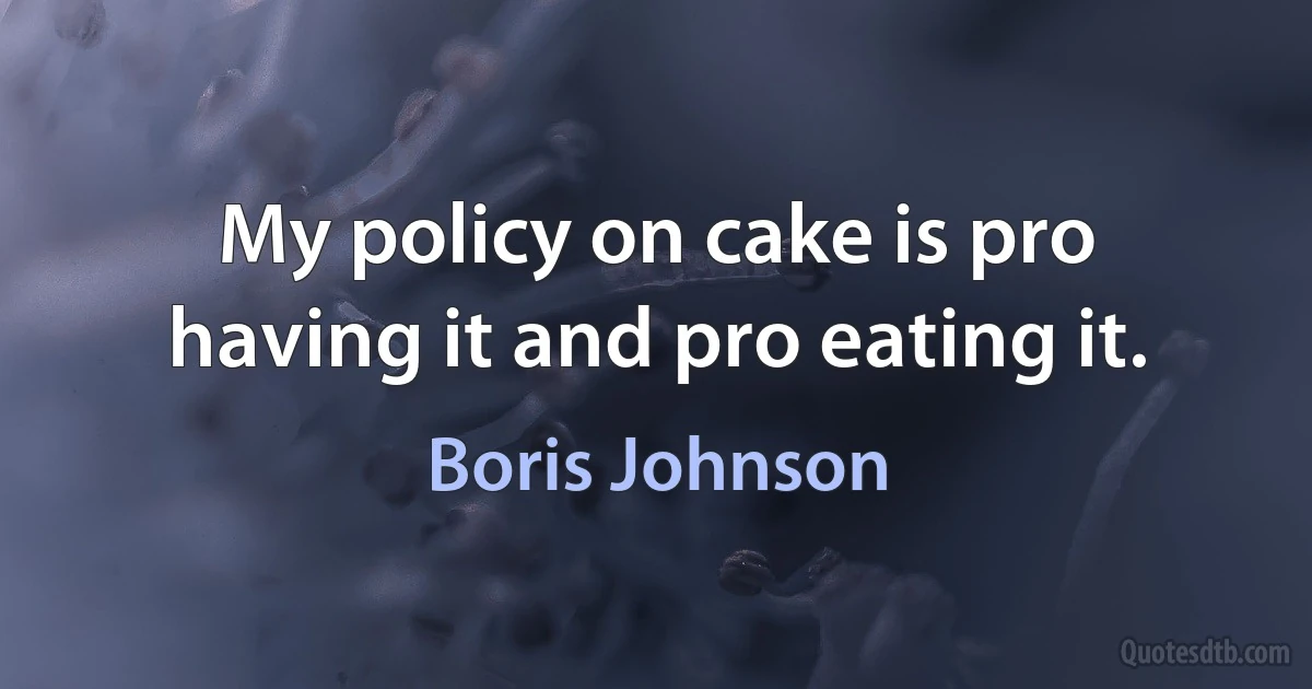 My policy on cake is pro having it and pro eating it. (Boris Johnson)