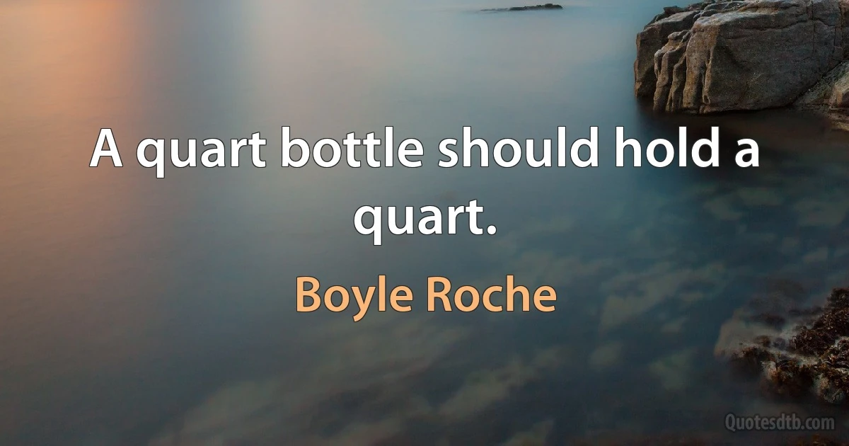 A quart bottle should hold a quart. (Boyle Roche)