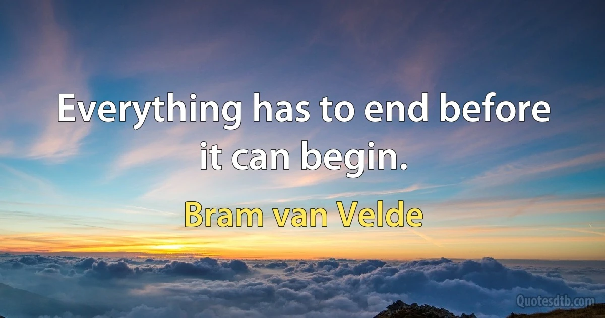 Everything has to end before it can begin. (Bram van Velde)