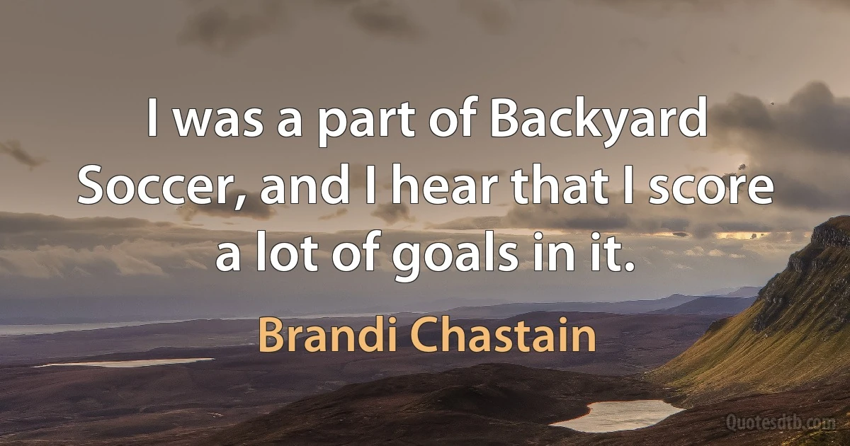 I was a part of Backyard Soccer, and I hear that I score a lot of goals in it. (Brandi Chastain)