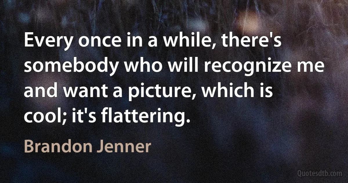 Every once in a while, there's somebody who will recognize me and want a picture, which is cool; it's flattering. (Brandon Jenner)