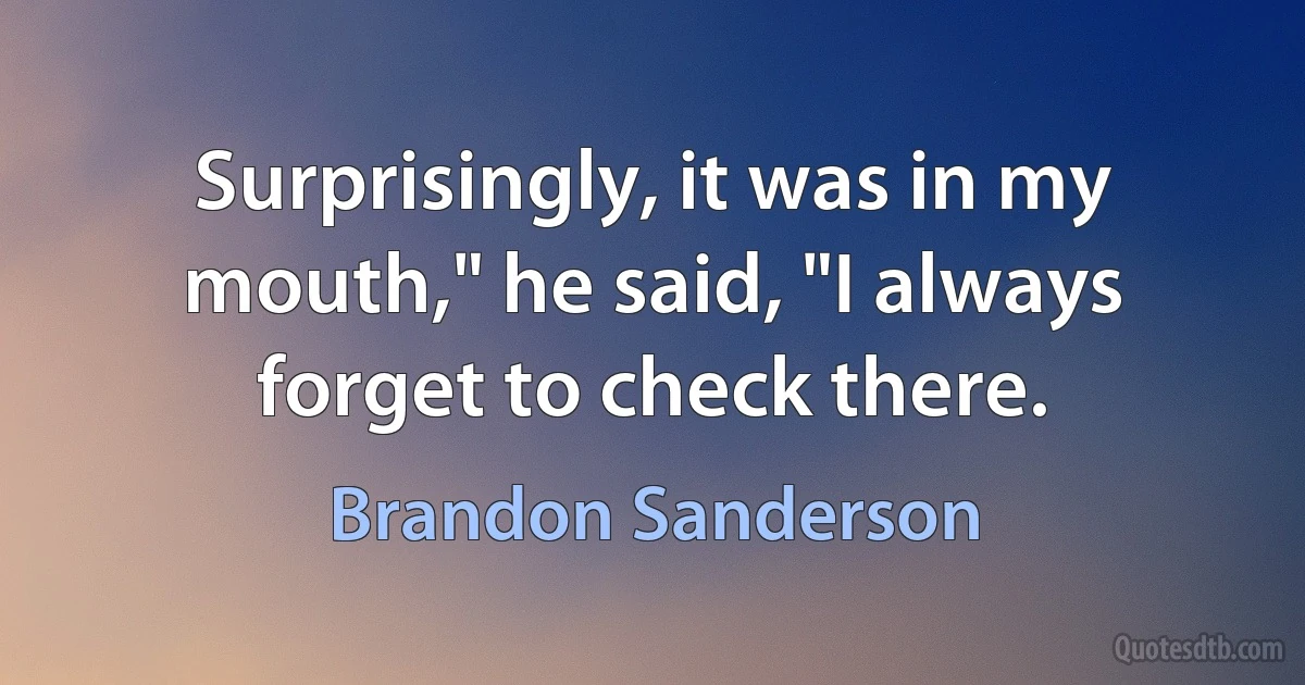 Surprisingly, it was in my mouth," he said, "I always forget to check there. (Brandon Sanderson)