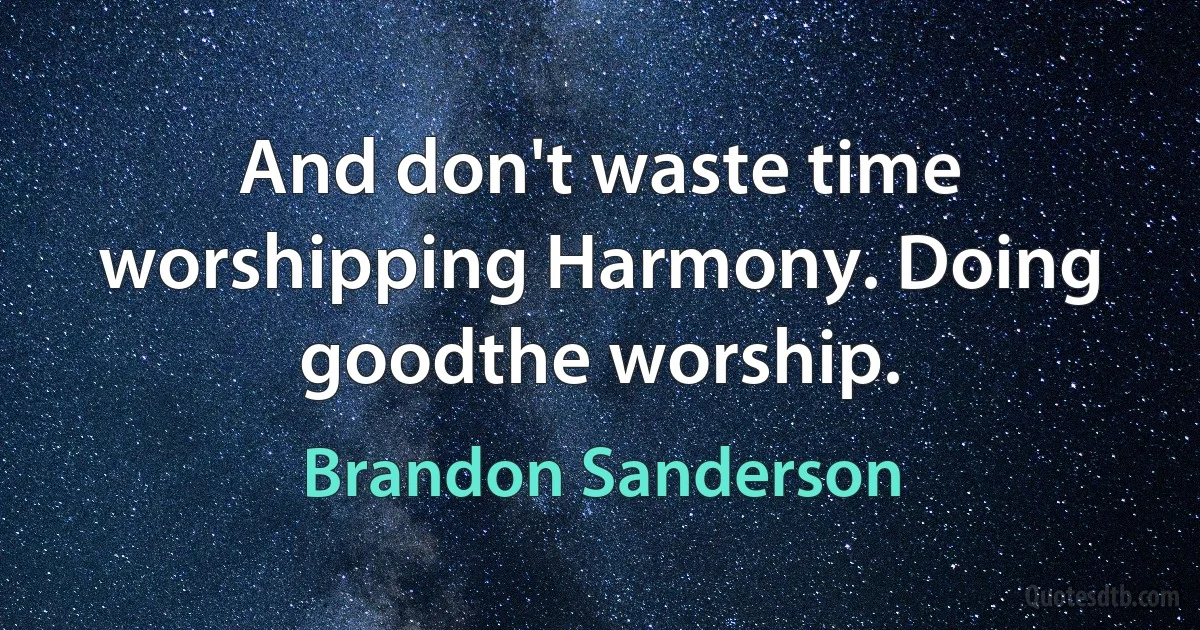 And don't waste time worshipping Harmony. Doing goodthe worship. (Brandon Sanderson)