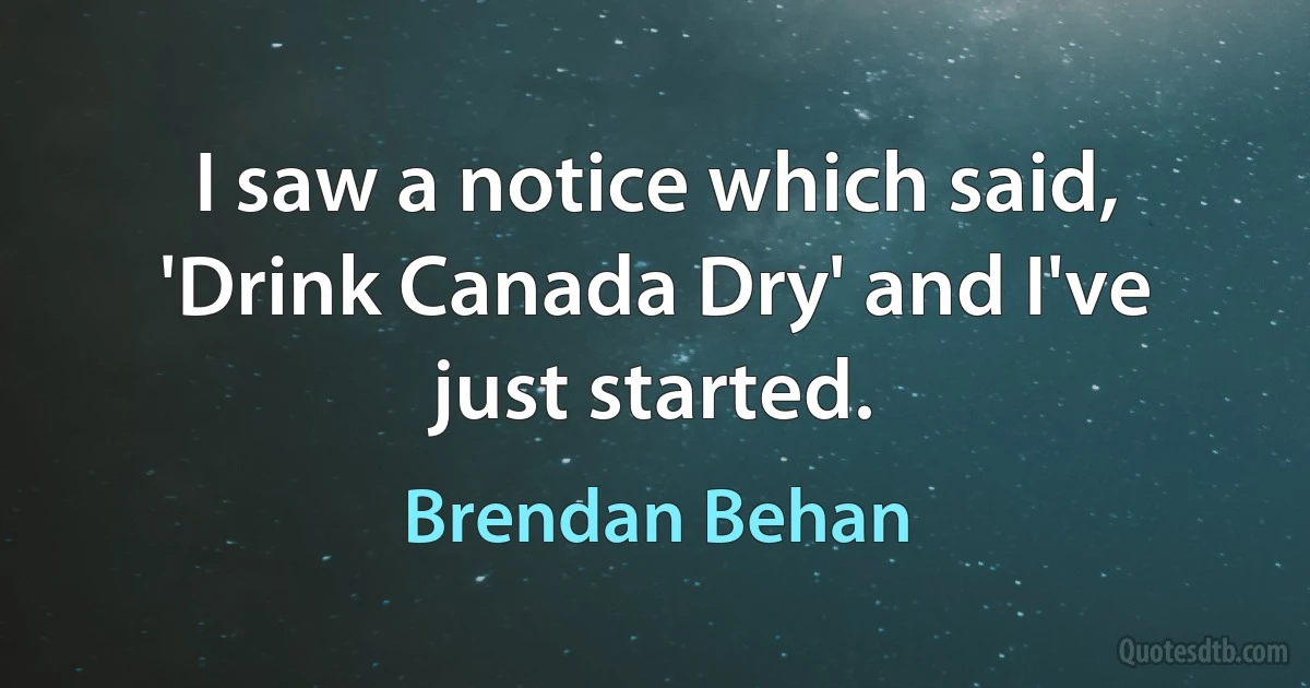 I saw a notice which said, 'Drink Canada Dry' and I've just started. (Brendan Behan)