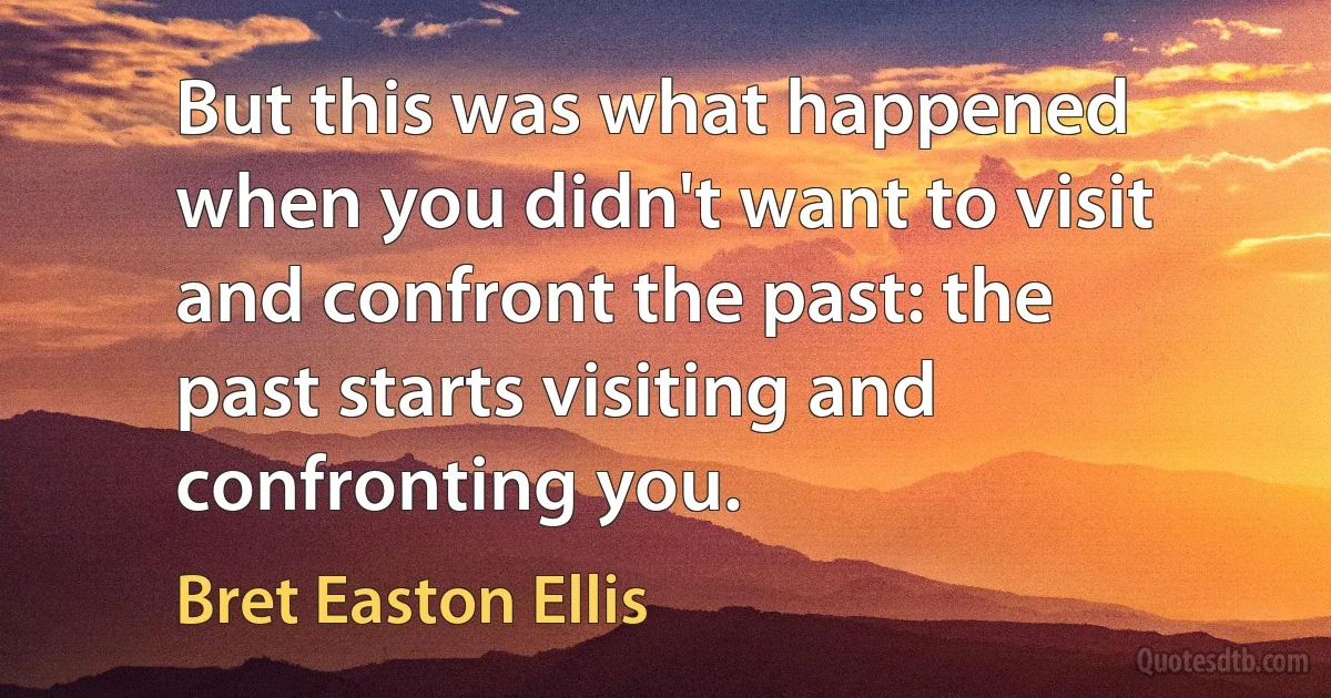 But this was what happened when you didn't want to visit and confront the past: the past starts visiting and confronting you. (Bret Easton Ellis)