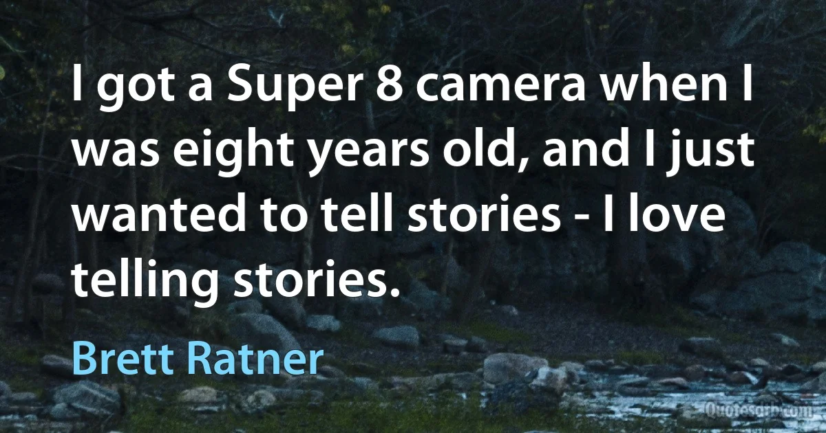 I got a Super 8 camera when I was eight years old, and I just wanted to tell stories - I love telling stories. (Brett Ratner)