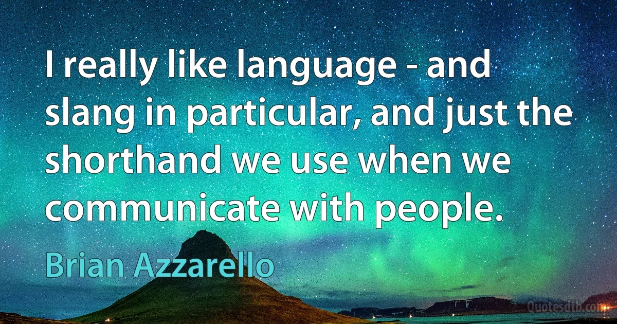 I really like language - and slang in particular, and just the shorthand we use when we communicate with people. (Brian Azzarello)