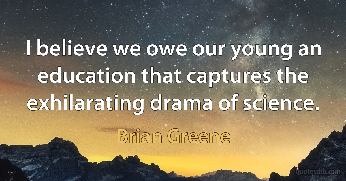 I believe we owe our young an education that captures the exhilarating drama of science. (Brian Greene)