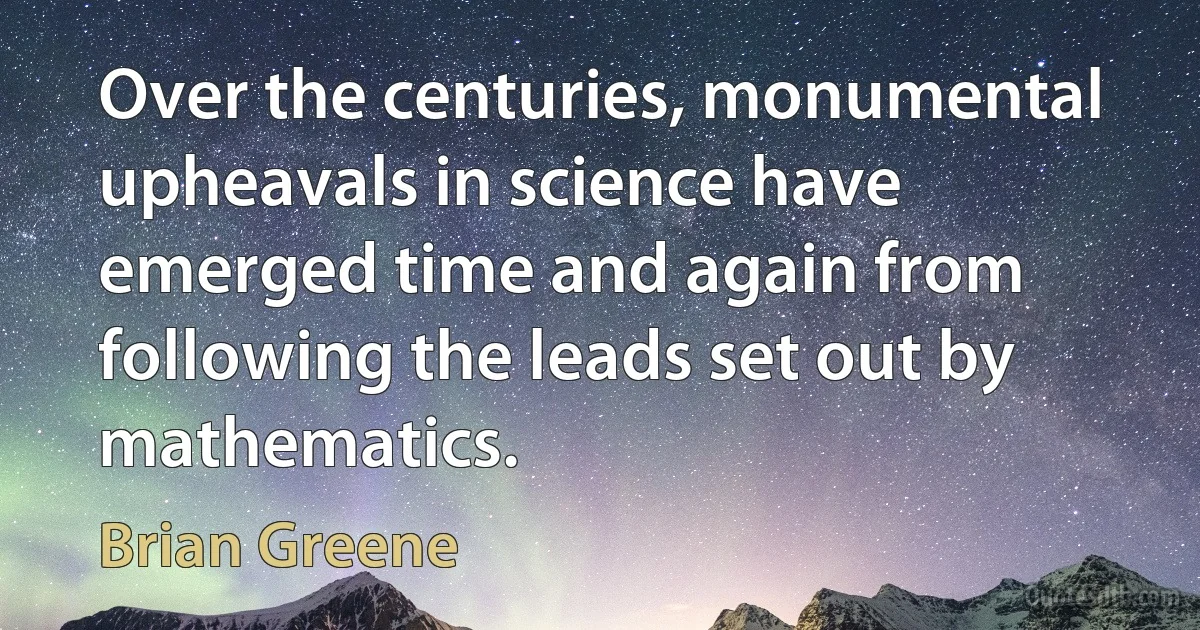 Over the centuries, monumental upheavals in science have emerged time and again from following the leads set out by mathematics. (Brian Greene)