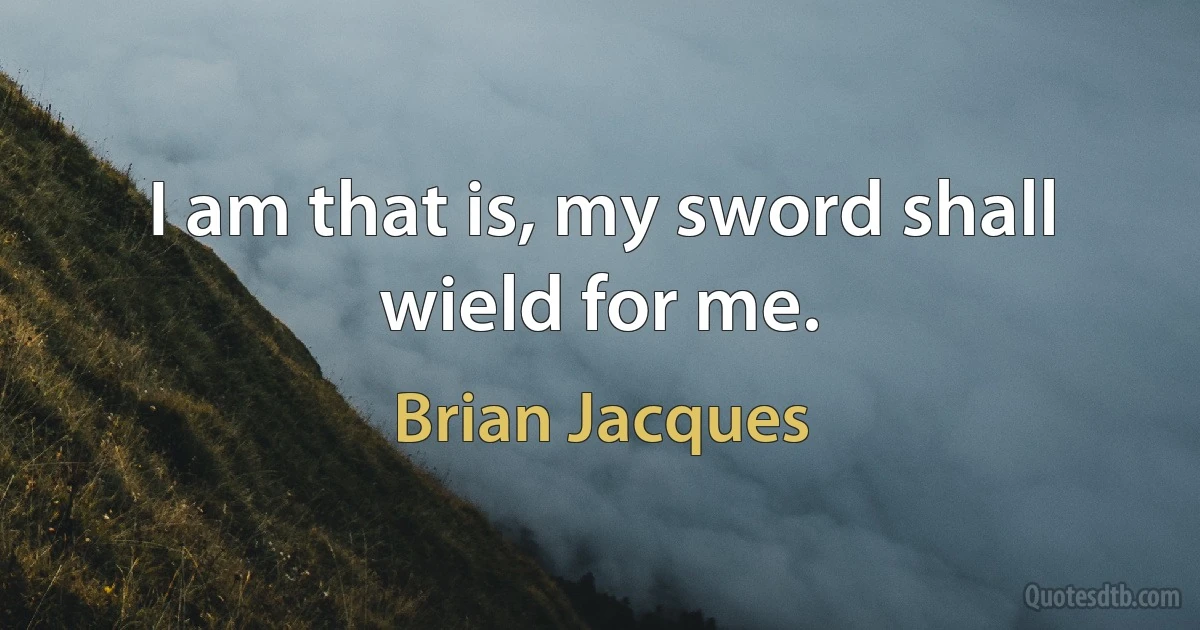 I am that is, my sword shall wield for me. (Brian Jacques)