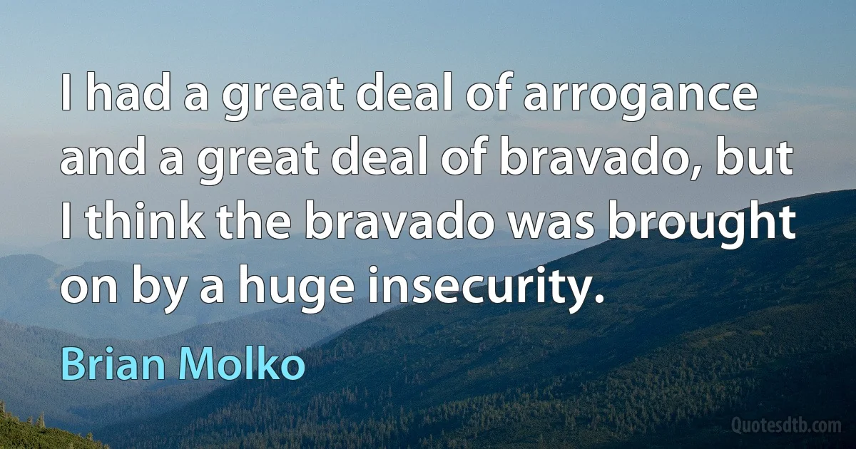 I had a great deal of arrogance and a great deal of bravado, but I think the bravado was brought on by a huge insecurity. (Brian Molko)