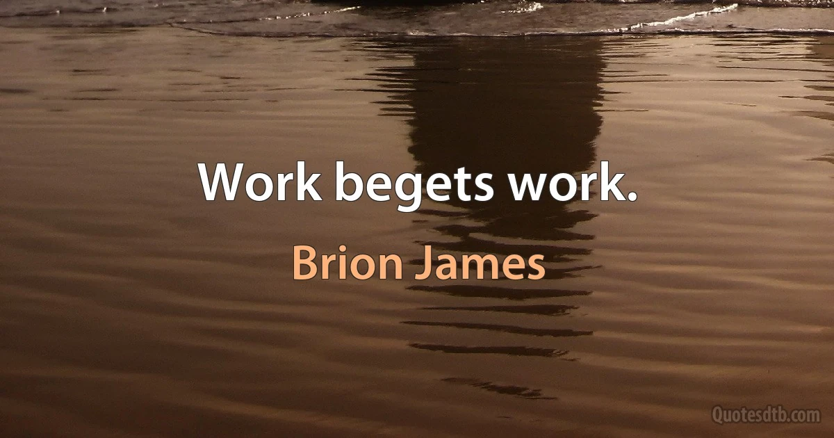 Work begets work. (Brion James)