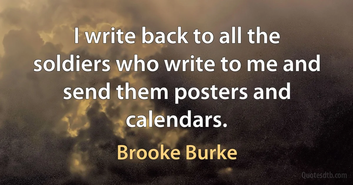 I write back to all the soldiers who write to me and send them posters and calendars. (Brooke Burke)