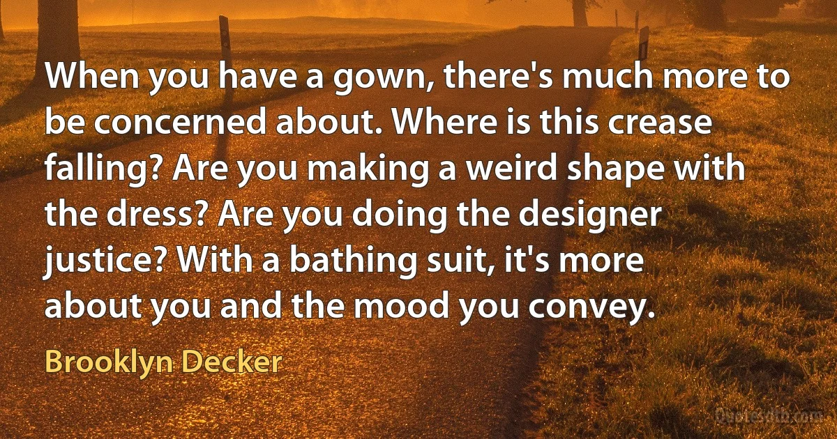 When you have a gown, there's much more to be concerned about. Where is this crease falling? Are you making a weird shape with the dress? Are you doing the designer justice? With a bathing suit, it's more about you and the mood you convey. (Brooklyn Decker)