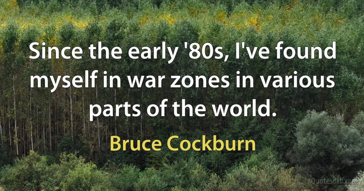 Since the early '80s, I've found myself in war zones in various parts of the world. (Bruce Cockburn)