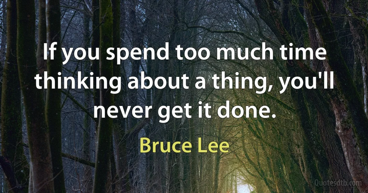 If you spend too much time thinking about a thing, you'll never get it done. (Bruce Lee)