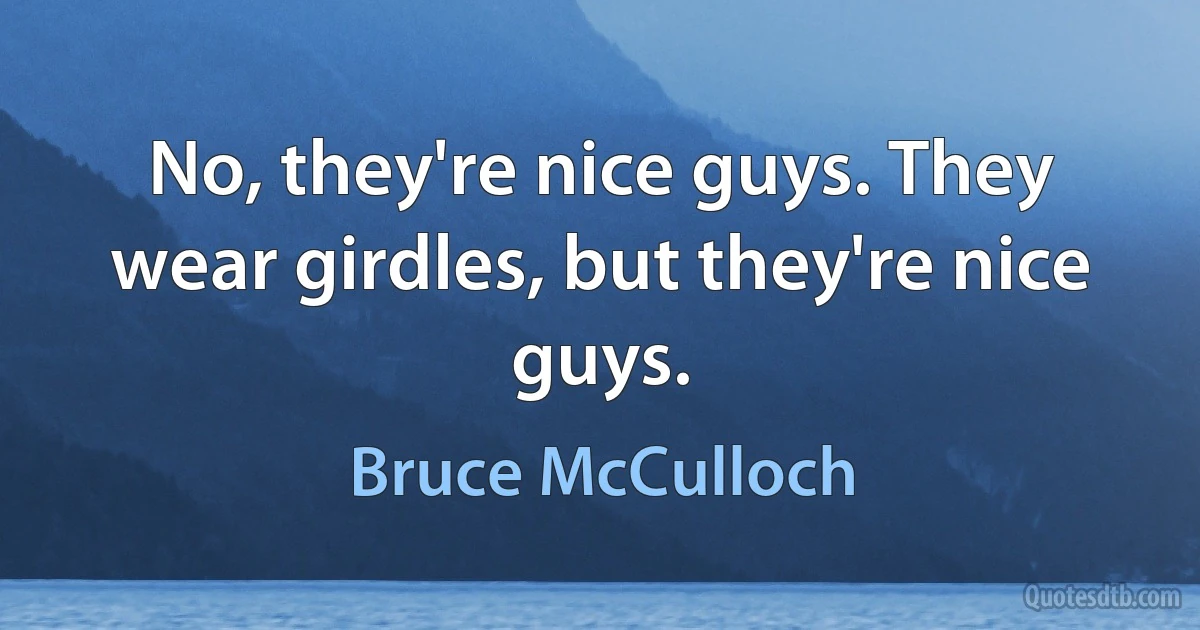 No, they're nice guys. They wear girdles, but they're nice guys. (Bruce McCulloch)