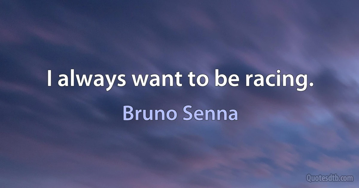 I always want to be racing. (Bruno Senna)