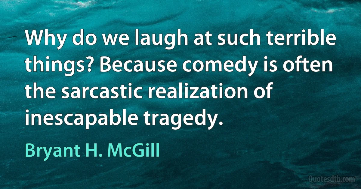 Why do we laugh at such terrible things? Because comedy is often the sarcastic realization of inescapable tragedy. (Bryant H. McGill)