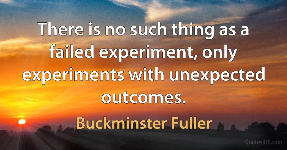 There is no such thing as a failed experiment, only experiments with unexpected outcomes. (Buckminster Fuller)