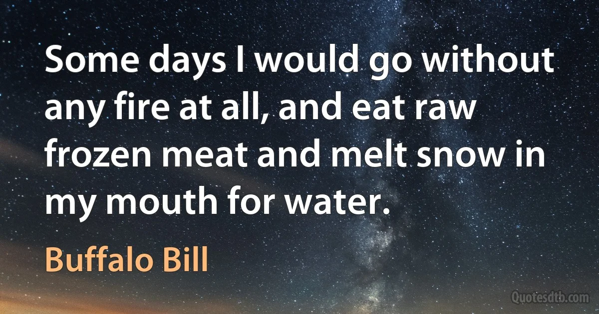 Some days I would go without any fire at all, and eat raw frozen meat and melt snow in my mouth for water. (Buffalo Bill)