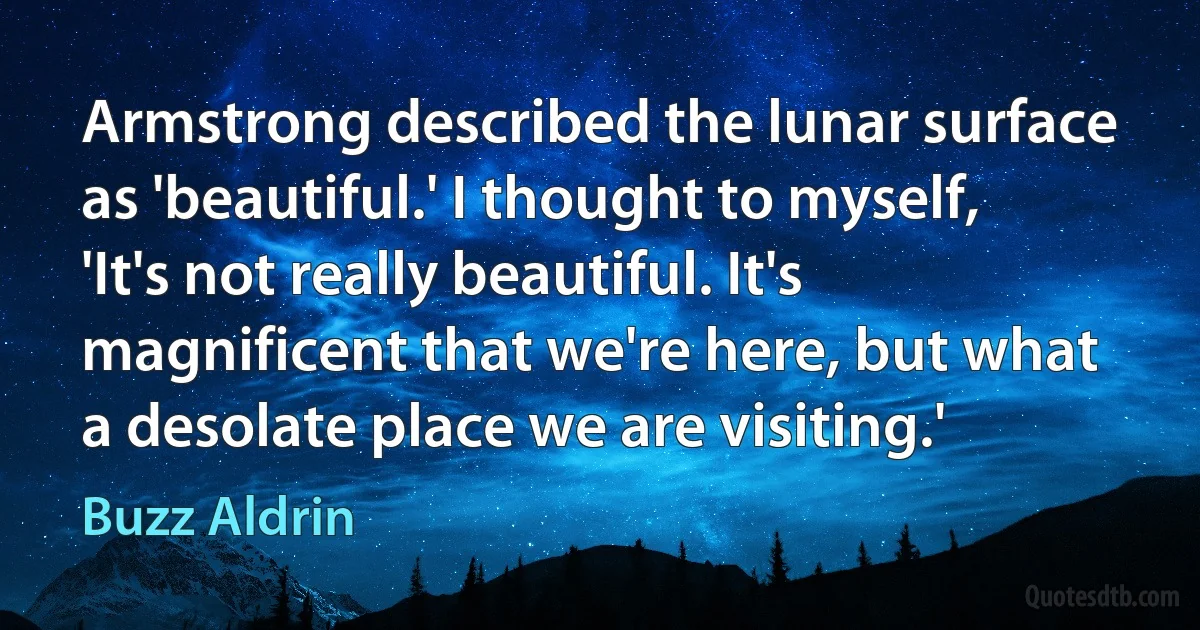 Armstrong described the lunar surface as 'beautiful.' I thought to myself, 'It's not really beautiful. It's magnificent that we're here, but what a desolate place we are visiting.' (Buzz Aldrin)