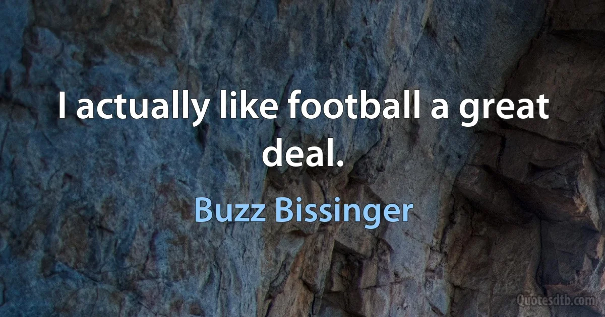 I actually like football a great deal. (Buzz Bissinger)