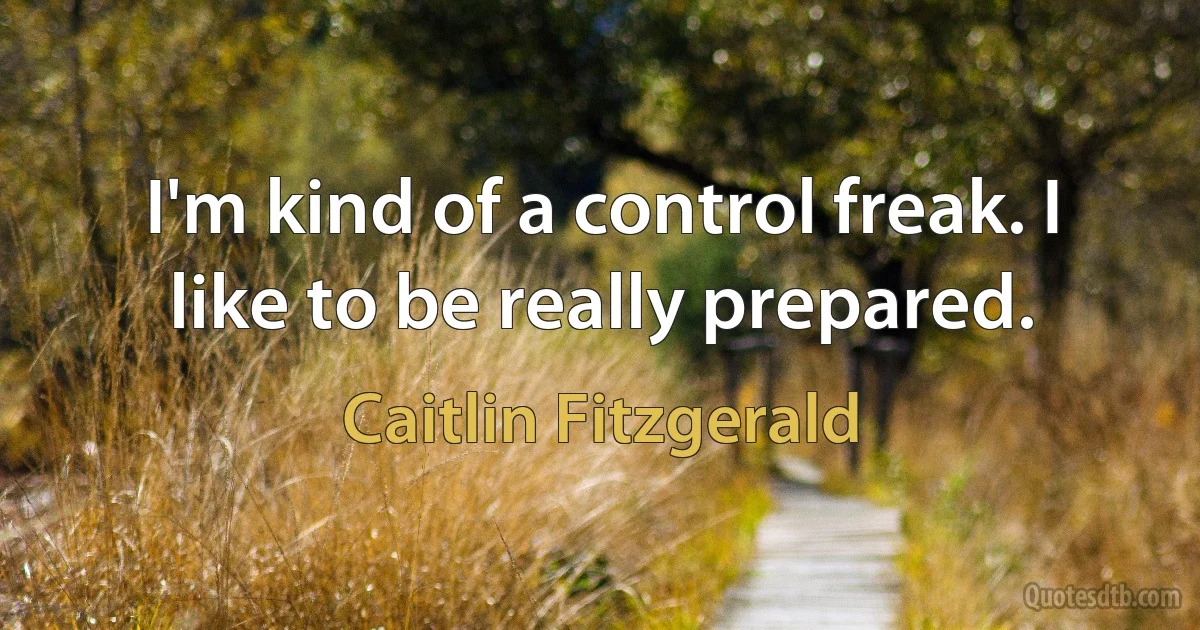 I'm kind of a control freak. I like to be really prepared. (Caitlin Fitzgerald)