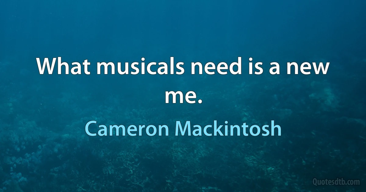 What musicals need is a new me. (Cameron Mackintosh)