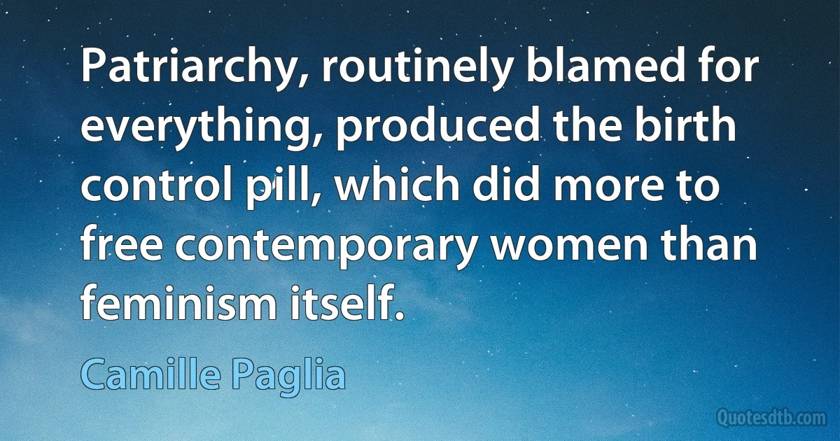 Patriarchy, routinely blamed for everything, produced the birth control pill, which did more to free contemporary women than feminism itself. (Camille Paglia)